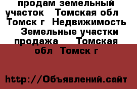 продам земельный участок - Томская обл., Томск г. Недвижимость » Земельные участки продажа   . Томская обл.,Томск г.